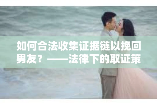 如何合法收集证据链以挽回男友？——法律下的取证策略与实践