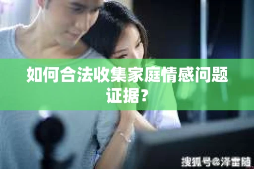 如何合法收集家庭情感问题证据？