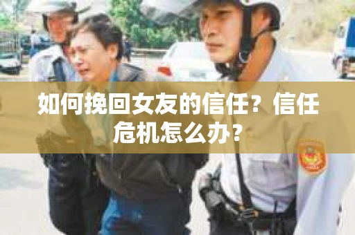 如何挽回女友的信任？信任危机怎么办？