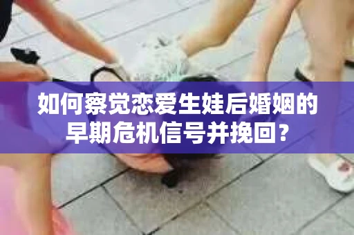 如何察觉恋爱生娃后婚姻的早期危机信号并挽回？