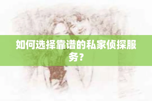 如何选择靠谱的私家侦探服务？