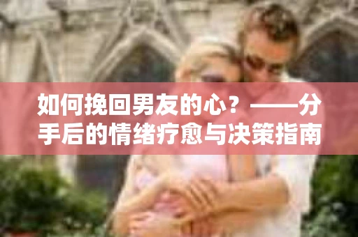 如何挽回男友的心？——分手后的情绪疗愈与决策指南