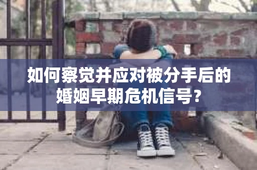 如何察觉并应对被分手后的婚姻早期危机信号？