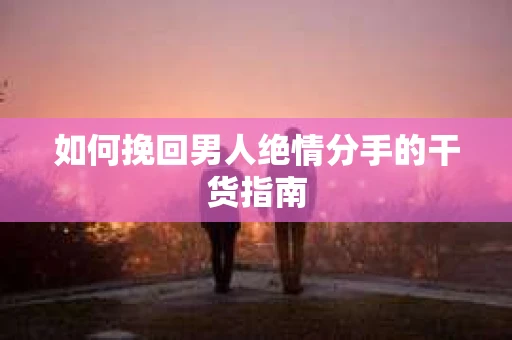 如何挽回男人绝情分手的干货指南