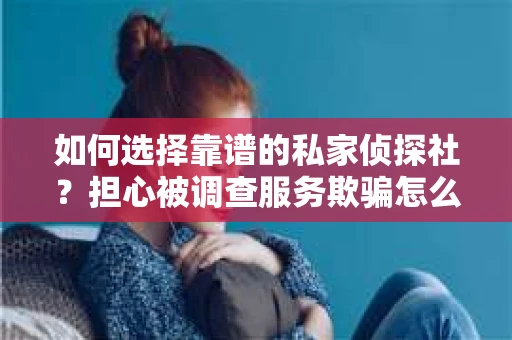 如何选择靠谱的私家侦探社？担心被调查服务欺骗怎么办？