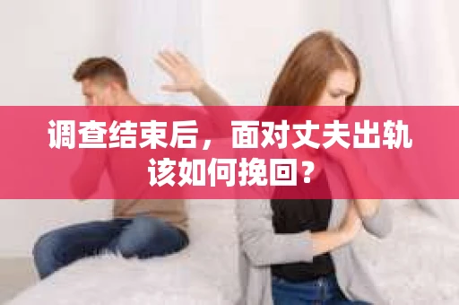 调查结束后,面对丈夫出轨该如何挽回? 调查结束后,面对丈夫出轨该如何挽回?