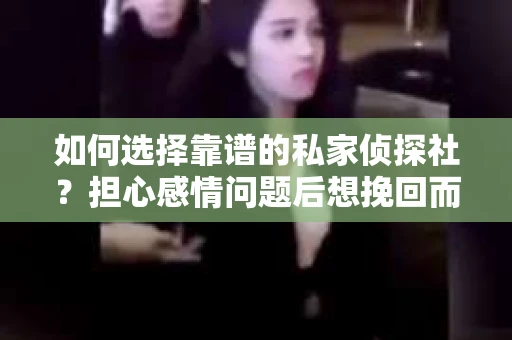 如何选择靠谱的私家侦探社？担心感情问题后想挽回而遭遇江苏女友提分手怎么办？