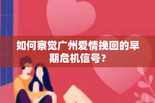 如何察觉广州爱情挽回的早期危机信号？
