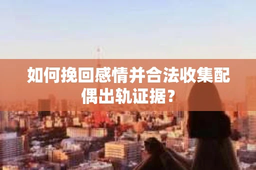 如何挽回感情并合法收集配偶出轨证据？