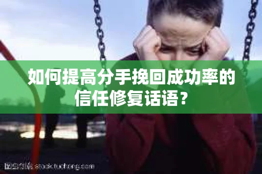 如何提高分手挽回成功率的信任修复话语？