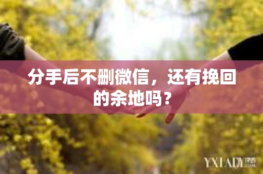 分手后不删微信，还有挽回的余地吗？