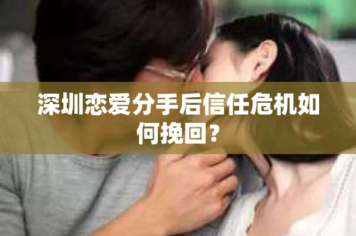 深圳恋爱分手后信任危机如何挽回？