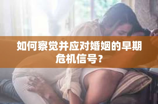 如何察觉并应对婚姻的早期危机信号？