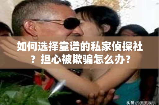 如何选择靠谱的私家侦探社？担心被欺骗怎么办？
