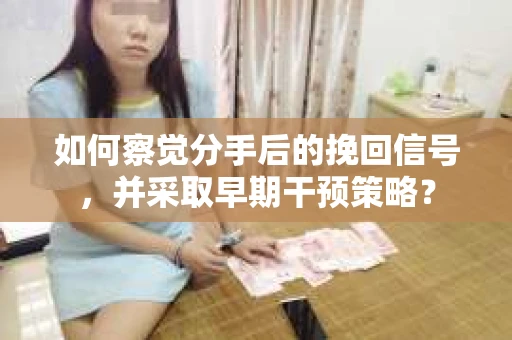 如何察觉分手后的挽回信号，并采取早期干预策略？