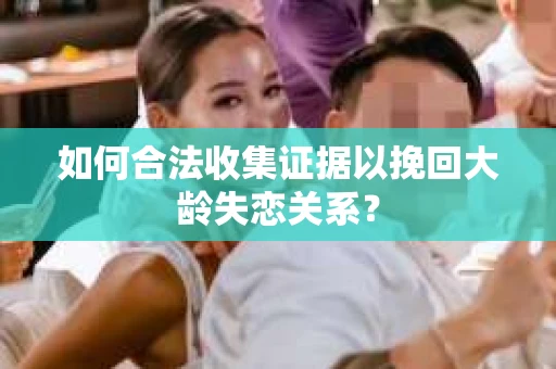 如何合法收集证据以挽回大龄失恋关系？