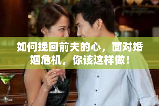 如何挽回前夫的心，面对婚姻危机，你该这样做！