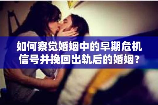 如何察觉婚姻中的早期危机信号并挽回出轨后的婚姻？