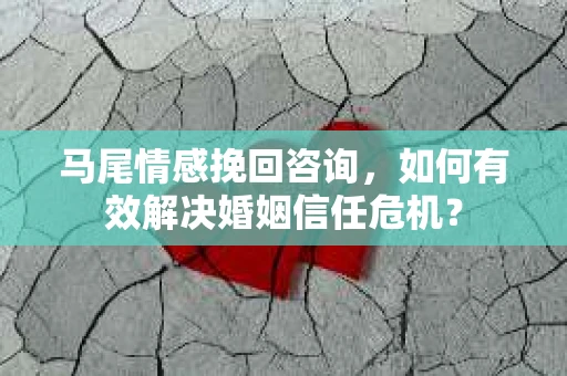 马尾情感挽回咨询，如何有效解决婚姻信任危机？