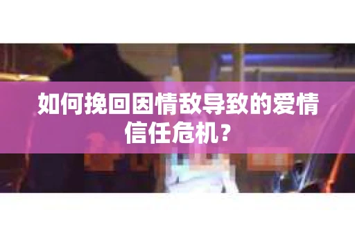 如何挽回因情敌导致的爱情信任危机？