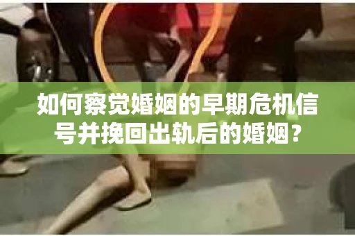 如何察觉婚姻的早期危机信号并挽回出轨后的婚姻？
