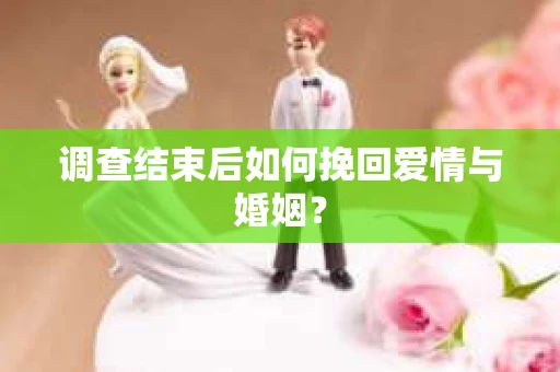 调查结束后如何挽回爱情与婚姻？