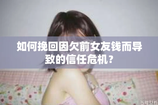 如何挽回因欠前女友钱而导致的信任危机？