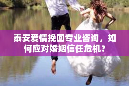 泰安爱情挽回专业咨询,如何应对婚姻信任危机? 泰安爱情挽回专业咨询,如何应对婚姻信任危机?