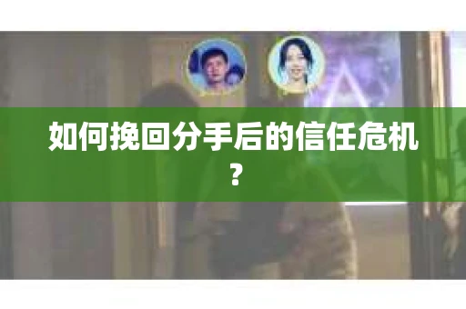 如何挽回分手后的信任危机？
