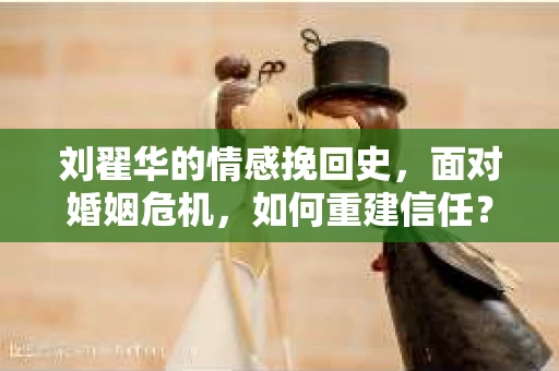 刘翟华的情感挽回史，面对婚姻危机，如何重建信任？