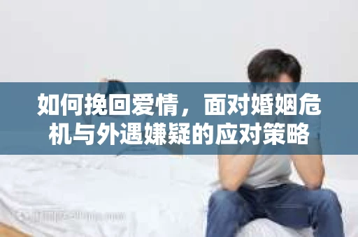 如何挽回爱情，面对婚姻危机与外遇嫌疑的应对策略