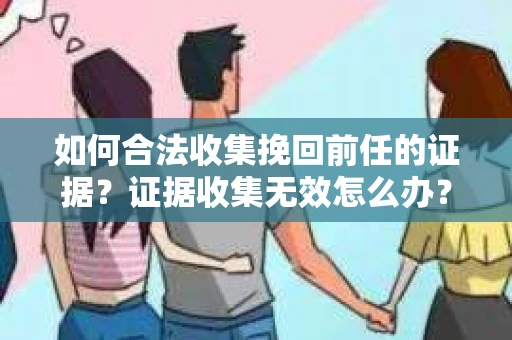 如何合法收集挽回前任的证据？证据收集无效怎么办？
