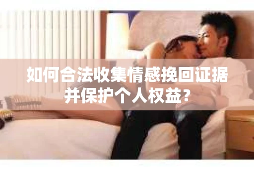 如何合法收集情感挽回证据并保护个人权益？