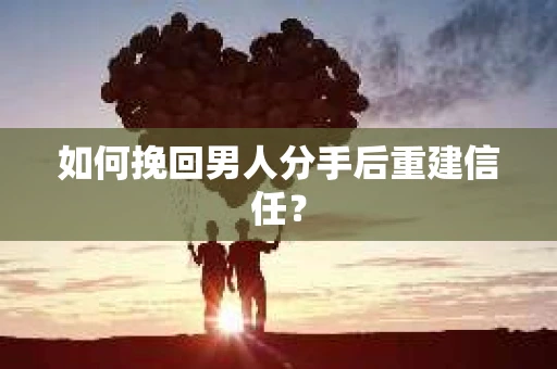 如何挽回男人分手后重建信任? 如何挽回男人分手后重建信任?