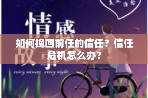 如何挽回前任的信任？信任危机怎么办？
