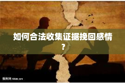 如何合法收集证据挽回感情？