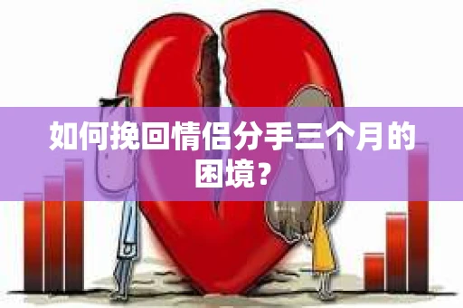 如何挽回情侣分手三个月的困境？