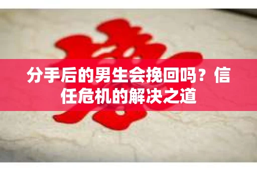 分手后的男生会挽回吗？信任危机的解决之道
