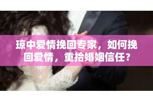 琼中爱情挽回专家，如何挽回爱情，重拾婚姻信任？