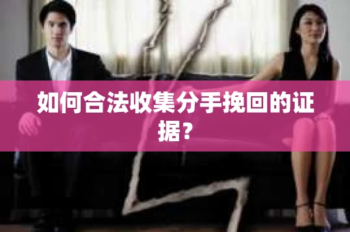 如何合法收集分手挽回的证据？