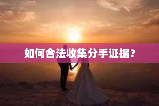 如何合法收集分手证据？