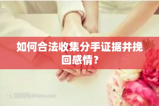 如何合法收集分手证据并挽回感情？