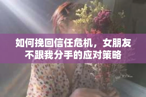 如何挽回信任危机，女朋友不跟我分手的应对策略