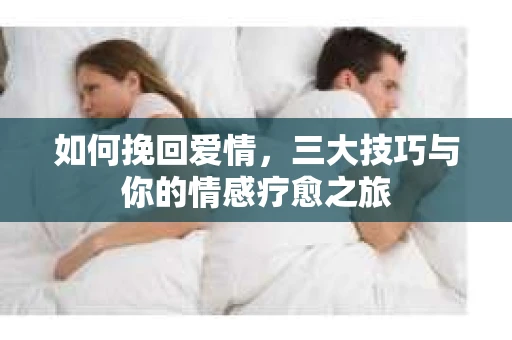 如何挽回爱情，三大技巧与你的情感疗愈之旅