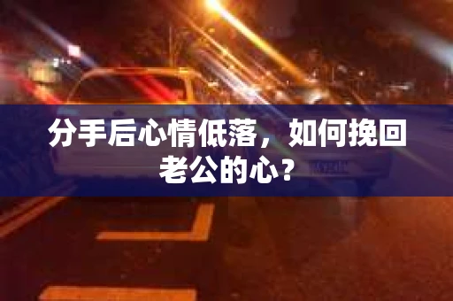 分手后心情低落,如何挽回老公的心? 分手后心情低落,如何挽回老公的心?