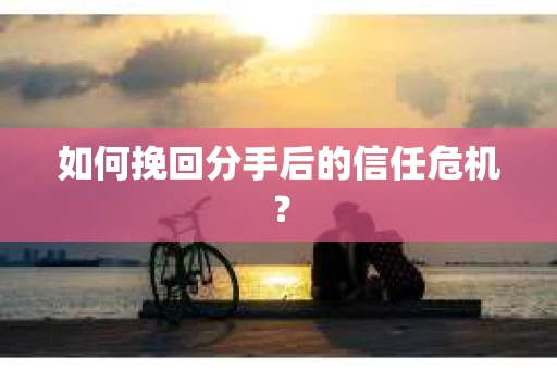 如何挽回分手后的信任危机？