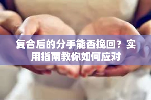 复合后的分手能否挽回？实用指南教你如何应对