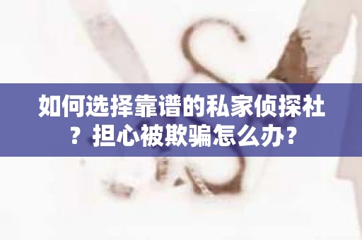 如何选择靠谱的私家侦探社？担心被欺骗怎么办？